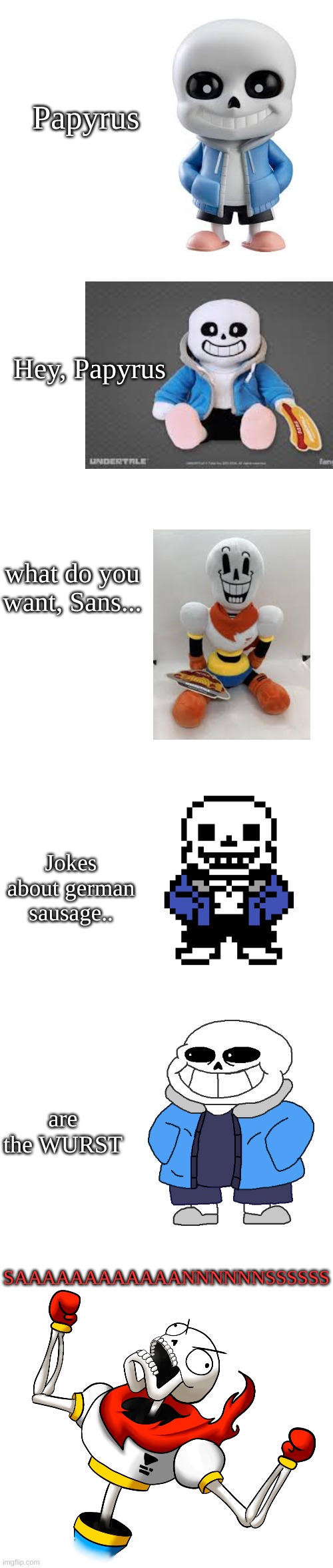 that was really PUNny | Papyrus; Hey, Papyrus; what do you want, Sans... Jokes about german sausage.. are the WURST; SAAAAAAAAAAAANNNNNNSSSSSS | image tagged in sans,papyrus,bad pun | made w/ Imgflip meme maker