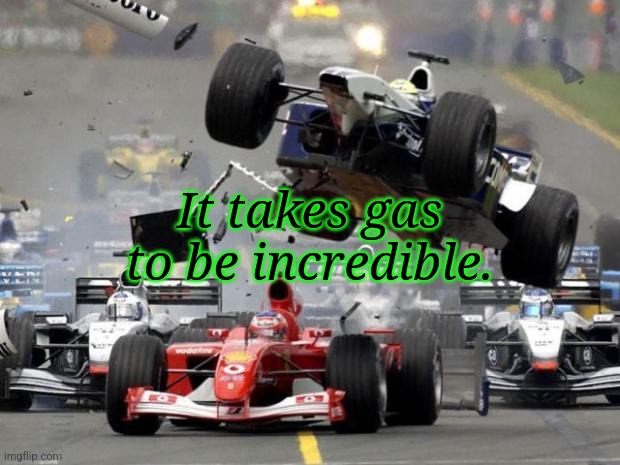 F1 crash | It takes gas to be incredible. | image tagged in f1 crash | made w/ Imgflip meme maker