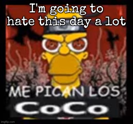 Me pican los coco | I'm going to hate this day a lot | image tagged in me pican los coco,msmg | made w/ Imgflip meme maker