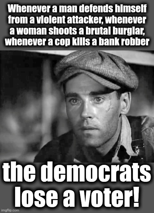 Why democrats hate cops and citizens defending themselves | Whenever a man defends himself
from a violent attacker, whenever
a woman shoots a brutal burglar,
whenever a cop kills a bank robber; the democrats
lose a voter! | image tagged in memes,democrats,self defense,henry fonda,police,voters | made w/ Imgflip meme maker
