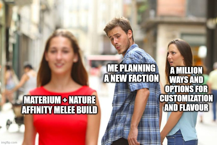 Distracted Boyfriend Meme | A MILLION WAYS AND OPTIONS FOR CUSTOMIZATION AND FLAVOUR; ME PLANNING A NEW FACTION; MATERIUM + NATURE AFFINITY MELEE BUILD | image tagged in memes,distracted boyfriend | made w/ Imgflip meme maker