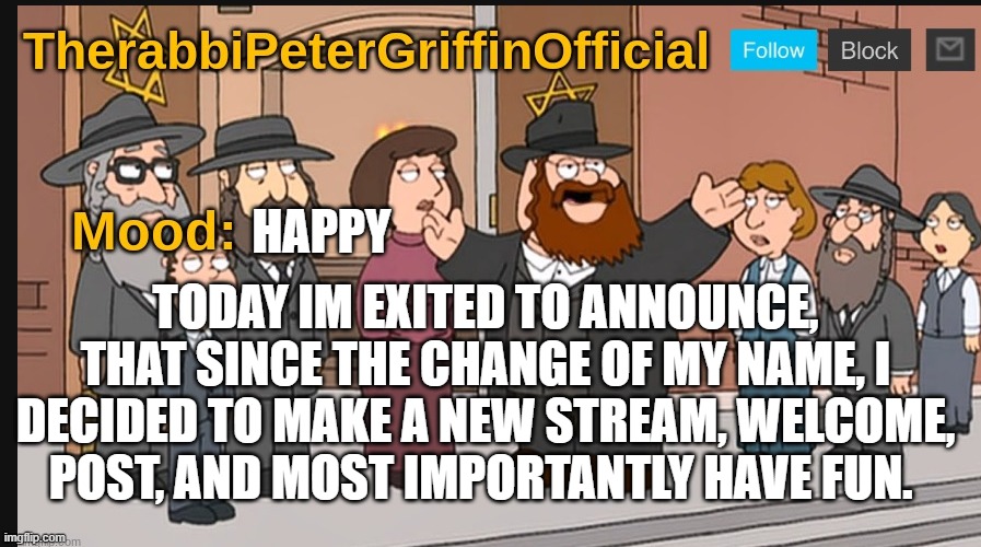 Therabbipetergriffin announcement template | HAPPY; TODAY IM EXITED TO ANNOUNCE, THAT SINCE THE CHANGE OF MY NAME, I DECIDED TO MAKE A NEW STREAM, WELCOME, POST, AND MOST IMPORTANTLY HAVE FUN. | image tagged in therabbipetergriffin announcement template | made w/ Imgflip meme maker