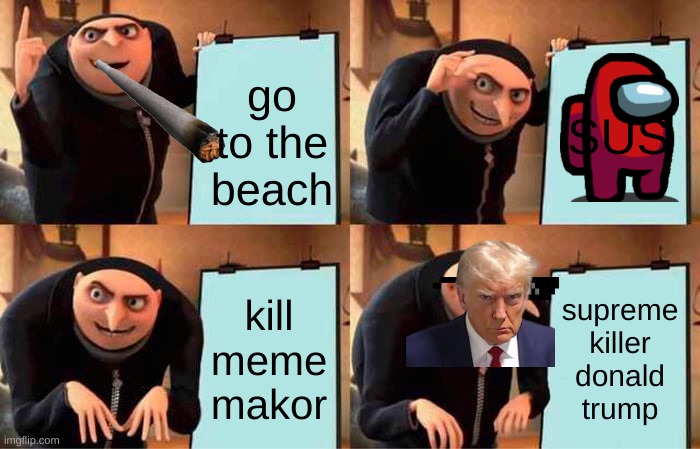 Gru's Plan Meme | SUS; go to the beach; kill meme makor; supreme killer donald trump | image tagged in memes,gru's plan | made w/ Imgflip meme maker