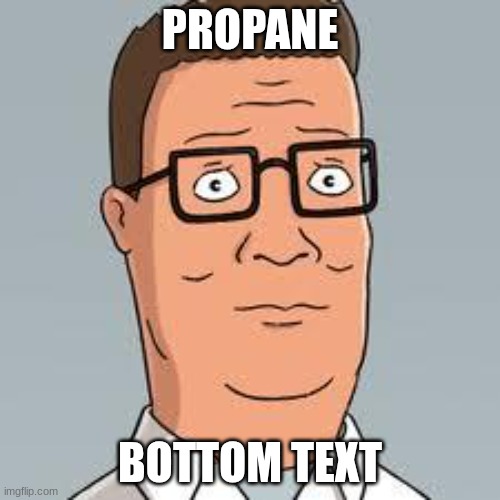I tell you h'wat | PROPANE; BOTTOM TEXT | image tagged in hank hill | made w/ Imgflip meme maker