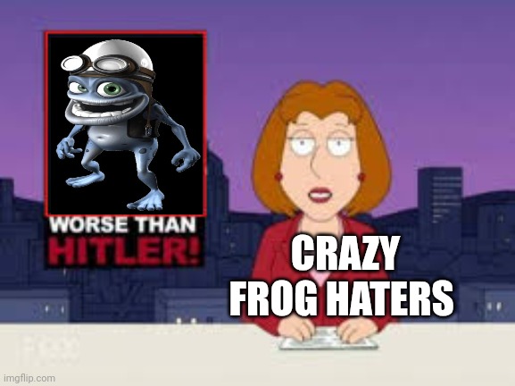 Worse Than Hitler | CRAZY FROG HATERS | image tagged in worse than hitler,crazy frog,annoying,infamous,2000s,music | made w/ Imgflip meme maker