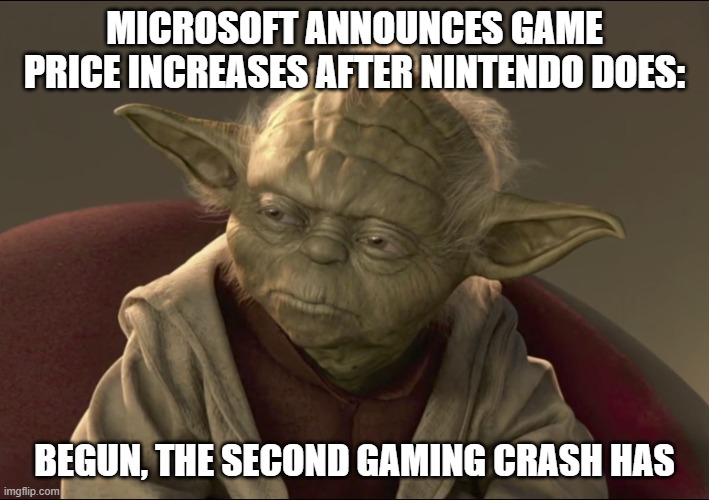 Second Gaming Crash | MICROSOFT ANNOUNCES GAME PRICE INCREASES AFTER NINTENDO DOES:; BEGUN, THE SECOND GAMING CRASH HAS | image tagged in yoda begun the clone war has,nintendo,microsoft,video games,ripoff | made w/ Imgflip meme maker