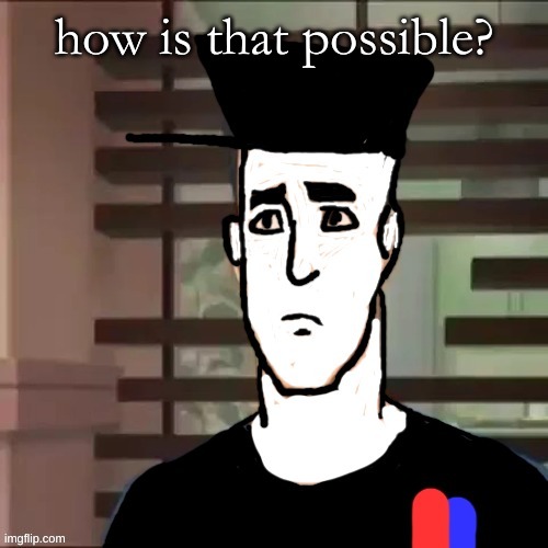 I had a day | how is that possible? | image tagged in i had a day | made w/ Imgflip meme maker