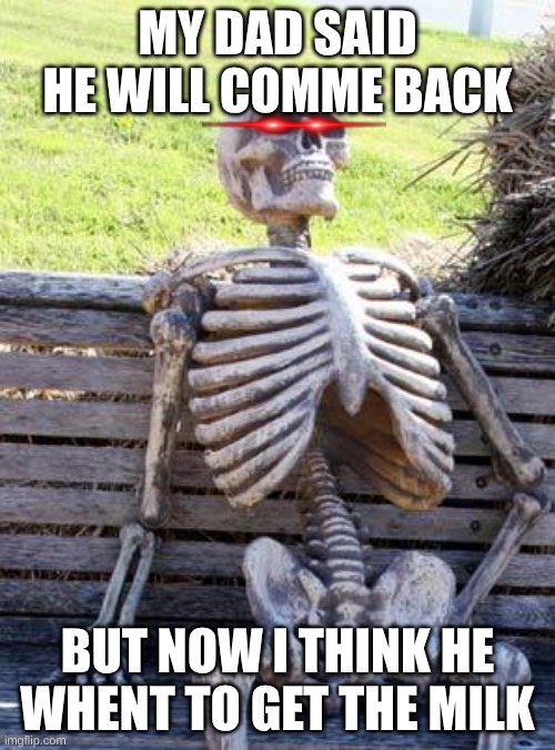 Waiting Skeleton | MY DAD SAID HE WILL COMME BACK; BUT NOW I THINK HE WHENT TO GET THE MILK | image tagged in memes,waiting skeleton | made w/ Imgflip meme maker