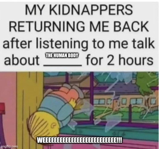 My kidnappers returning me after I talk about ___ for 2 hours | THE HUMAN BODY; WEEEEEEEEEEEEEEEEEEEEEEEEEE!!! | image tagged in my kidnappers returning me after i talk about ___ for 2 hours | made w/ Imgflip meme maker