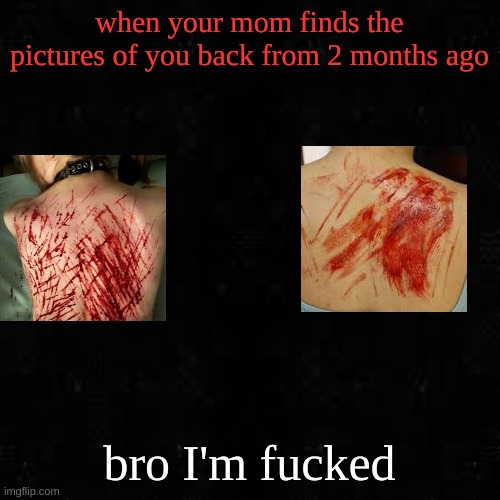 GTG | when your mom finds the pictures of you back from 2 months ago; bro I'm fucked | image tagged in black screen | made w/ Imgflip meme maker