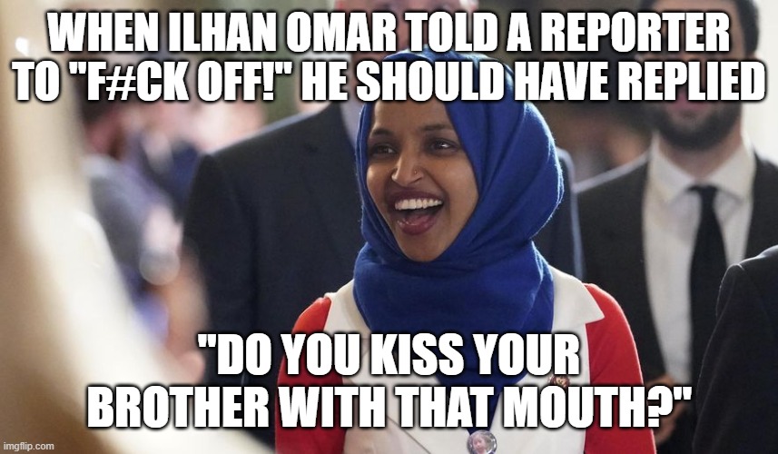 Rep. Ilhan Omar | WHEN ILHAN OMAR TOLD A REPORTER TO "F#CK OFF!" HE SHOULD HAVE REPLIED; "DO YOU KISS YOUR BROTHER WITH THAT MOUTH?" | image tagged in rep ilhan omar | made w/ Imgflip meme maker