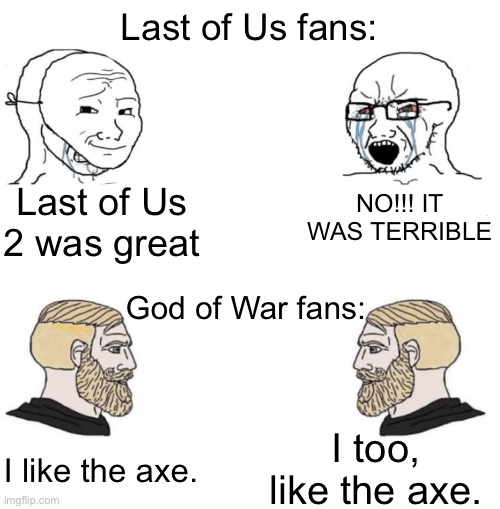 Fandoms are weird | Last of Us fans:; NO!!! IT WAS TERRIBLE; Last of Us 2 was great; God of War fans:; I too, like the axe. I like the axe. | image tagged in chad we know | made w/ Imgflip meme maker