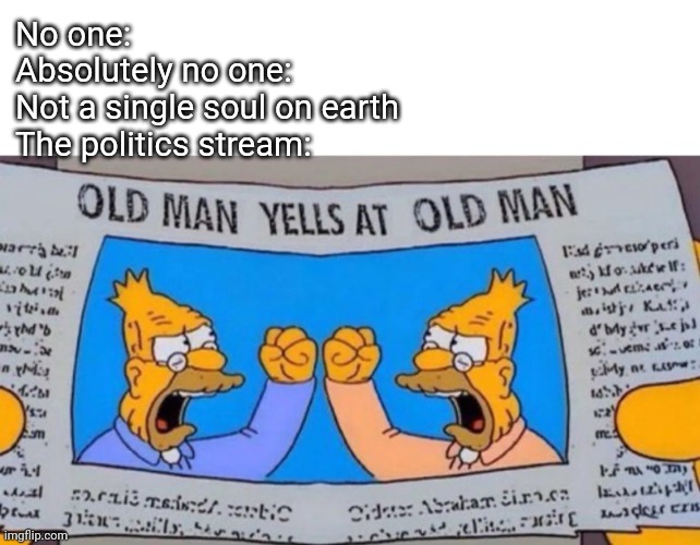 old man yells at old man | No one:
Absolutely no one:
Not a single soul on earth
The politics stream: | image tagged in old man yells at old man | made w/ Imgflip meme maker