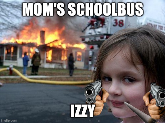 ugh | MOM'S SCHOOLBUS; IZZY | image tagged in memes,disaster girl | made w/ Imgflip meme maker