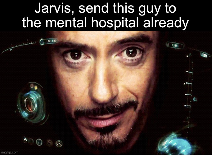 Jarvis | Jarvis, send this guy to the mental hospital already | image tagged in jarvis | made w/ Imgflip meme maker