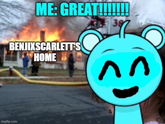 That I like | ME: GREAT!!!!!!! BENJIXSCARLETT'S HOME | image tagged in memes,disaster girl | made w/ Imgflip meme maker