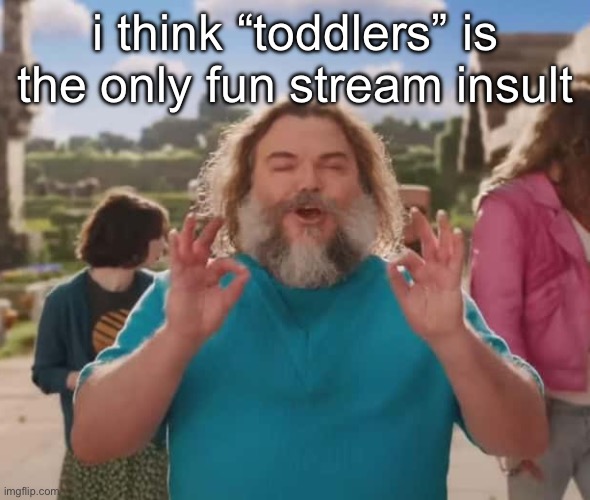 they love crushin a loaf | i think “toddlers” is the only fun stream insult | image tagged in they love crushin a loaf | made w/ Imgflip meme maker