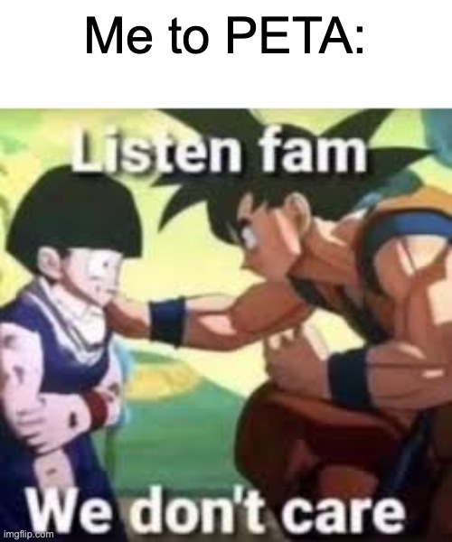 IDC what PETA says because my project has animals in it | Me to PETA: | image tagged in listen fam we don't care,peta | made w/ Imgflip meme maker