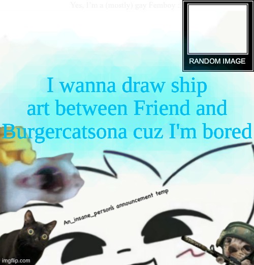 My lil announcement | I wanna draw ship art between Friend and Burgercatsona cuz I'm bored | image tagged in my lil announcement | made w/ Imgflip meme maker