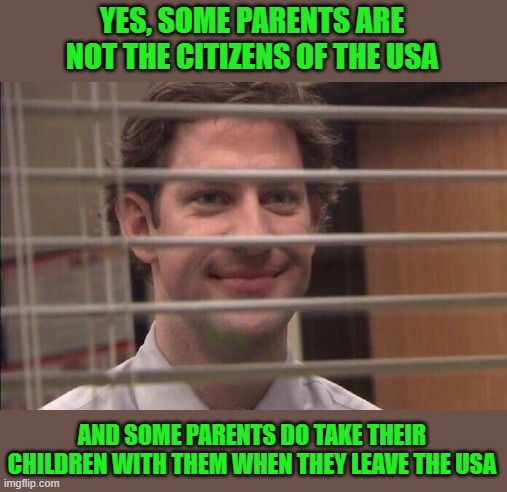 jim halpert smirking | YES, SOME PARENTS ARE NOT THE CITIZENS OF THE USA AND SOME PARENTS DO TAKE THEIR CHILDREN WITH THEM WHEN THEY LEAVE THE USA | image tagged in jim halpert smirking | made w/ Imgflip meme maker