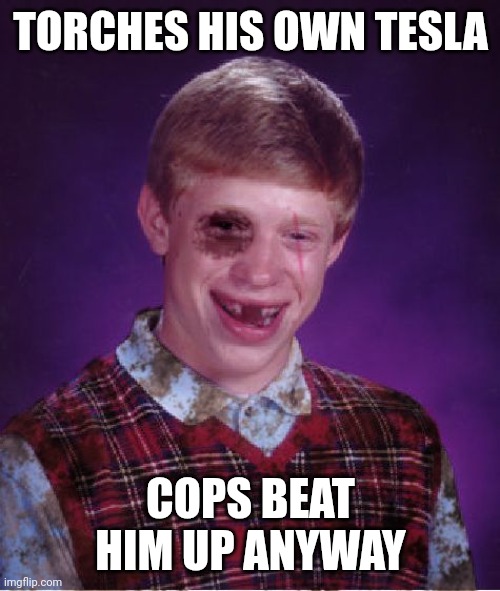 Beat-up Bad Luck Brian | TORCHES HIS OWN TESLA COPS BEAT HIM UP ANYWAY | image tagged in beat-up bad luck brian | made w/ Imgflip meme maker