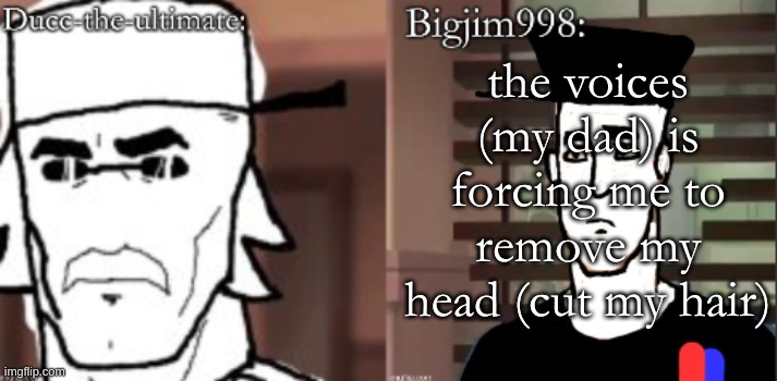ducc and Jim duo announcement temp | the voices (my dad) is forcing me to remove my head (cut my hair) | image tagged in ducc and jim duo announcement temp | made w/ Imgflip meme maker