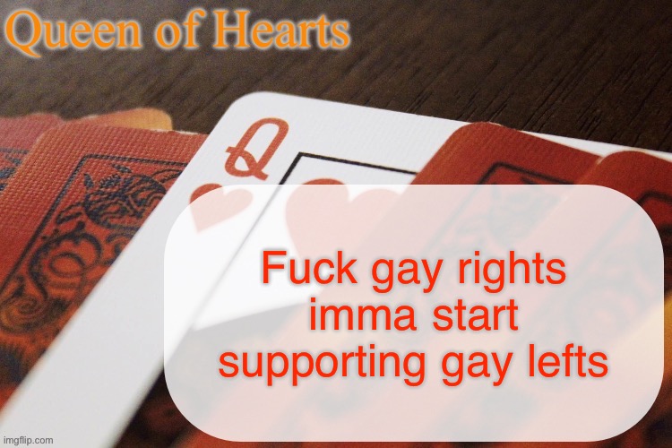 Queen of Hearts announcement | Fuck gay rights imma start supporting gay lefts | image tagged in queen of hearts announcement | made w/ Imgflip meme maker