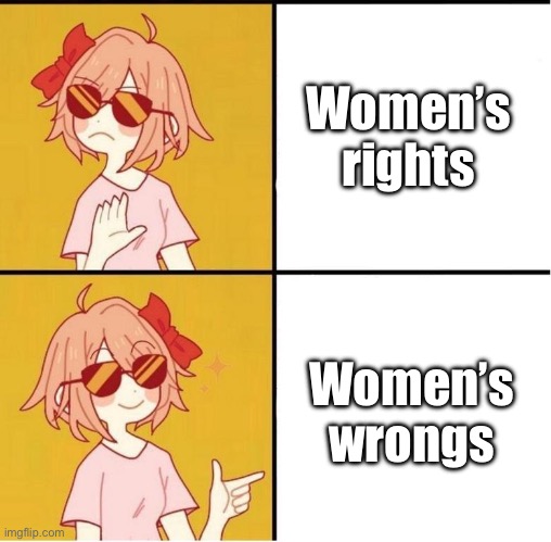 (this is a joke i do in fact support women’s rights) | Women’s rights; Women’s wrongs | image tagged in sayori drake | made w/ Imgflip meme maker