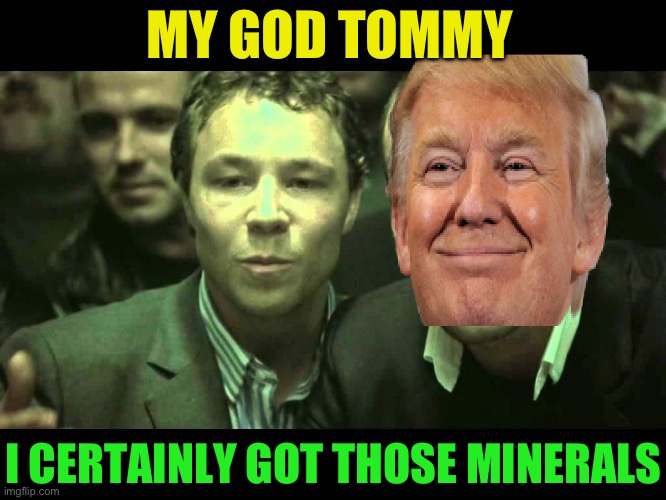 USA / Ukraine minerals deal | MY GOD TOMMY; I CERTAINLY GOT THOSE MINERALS | image tagged in snatch,usa,trade,negotiations | made w/ Imgflip meme maker