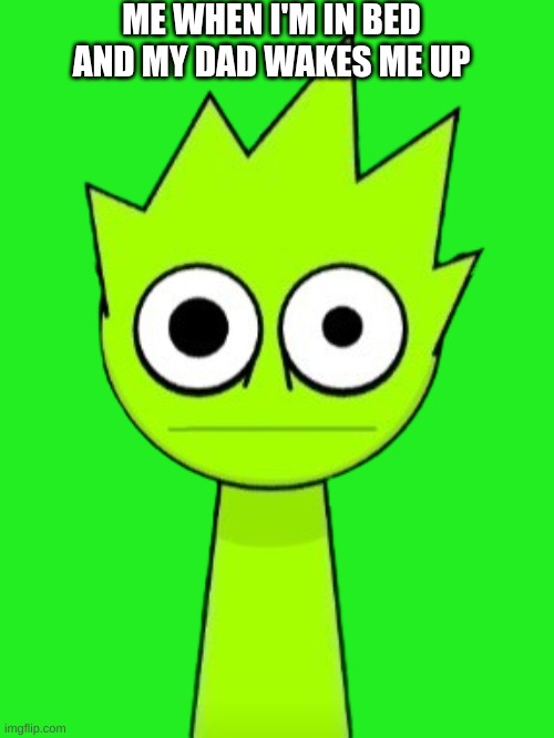 Crazy OWAKCX (Lime) | ME WHEN I'M IN BED AND MY DAD WAKES ME UP | image tagged in crazy owakcx lime | made w/ Imgflip meme maker
