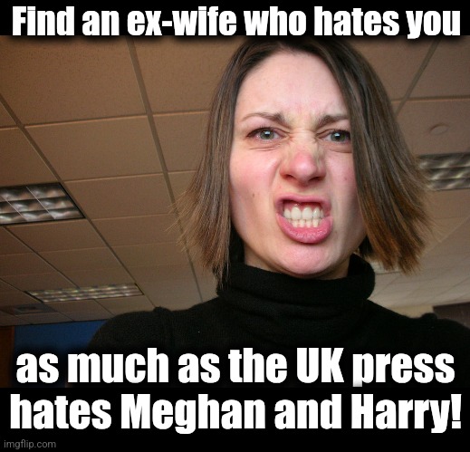 Find an ex-wife who hates you; as much as the UK press
hates Meghan and Harry! | image tagged in memes,united kingdom,royals,press,meghan markle,prince harry | made w/ Imgflip meme maker