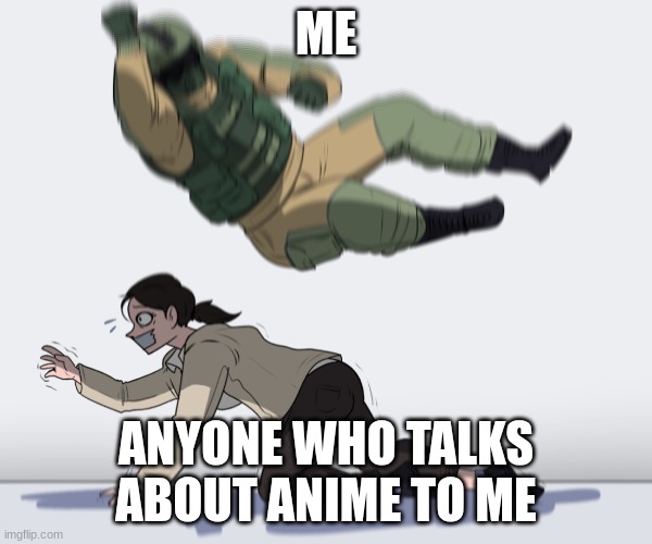 I hate anime | ME; ANYONE WHO TALKS ABOUT ANIME TO ME | image tagged in rainbow six - fuze the hostage,anime | made w/ Imgflip meme maker
