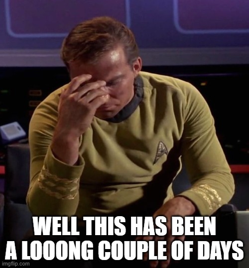 Sheesh | WELL THIS HAS BEEN A LOOONG COUPLE OF DAYS | image tagged in star trek captain kirk regrets | made w/ Imgflip meme maker
