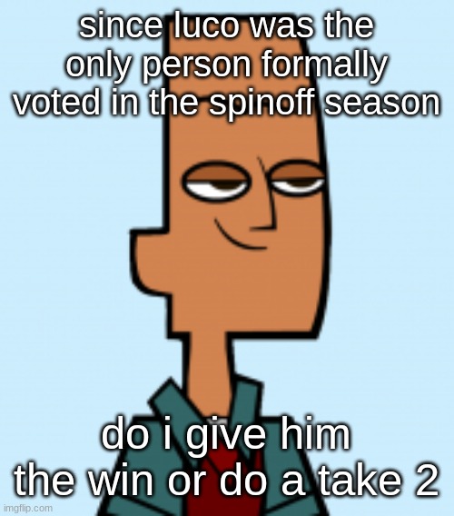 noah | since luco was the only person formally voted in the spinoff season; do i give him the win or do a take 2 | image tagged in noah | made w/ Imgflip meme maker