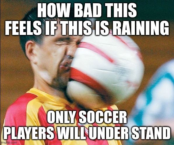 worst felling | HOW BAD THIS FEELS IF THIS IS RAINING; ONLY SOCCER PLAYERS WILL UNDER STAND | image tagged in getting hit in the face by a soccer ball | made w/ Imgflip meme maker