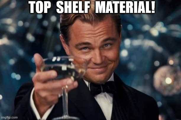 TOP  SHELF  MATERIAL! | image tagged in memes,leonardo dicaprio cheers | made w/ Imgflip meme maker