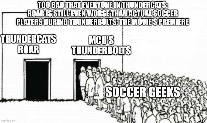 Two doors roar more for Thunderbolts instead of Thundercats Roar | TOO BAD THAT EVERYONE IN THUNDERCATS: ROAR IS STILL EVEN WORSE THAN ACTUAL SOCCER PLAYERS DURING THUNDERBOLTS: THE MOVIE'S PREMIERE; MCU'S THUNDERBOLTS; THUNDERCATS ROAR; SOCCER GEEKS | image tagged in two doors crowd,soccer,mcu,thunderbolts,thundercats roar | made w/ Imgflip meme maker