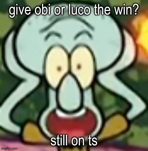 Flabbergasted Squidward | give obi or luco the win? still on ts | image tagged in flabbergasted squidward | made w/ Imgflip meme maker