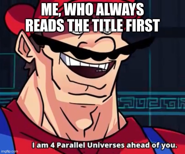 ME, WHO ALWAYS READS THE TITLE FIRST | image tagged in i am 4 parallel universes ahead of you | made w/ Imgflip meme maker