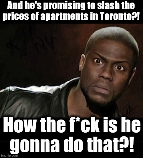 And he's promising to slash the
prices of apartments in Toronto?! How the f*ck is he
gonna do that?! | image tagged in memes,kevin hart,blank black | made w/ Imgflip meme maker
