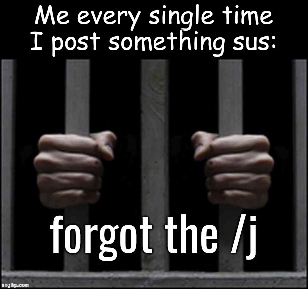 . | Me every single time I post something sus: | image tagged in forgot the /j | made w/ Imgflip meme maker