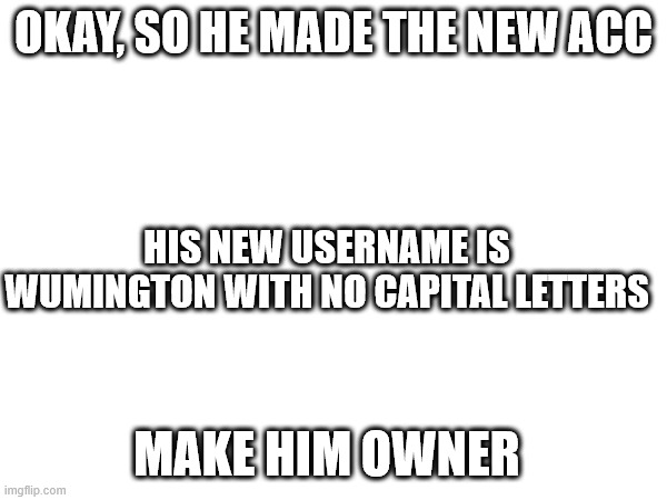 OKAY, SO HE MADE THE NEW ACC; HIS NEW USERNAME IS WUMINGTON WITH NO CAPITAL LETTERS; MAKE HIM OWNER | made w/ Imgflip meme maker