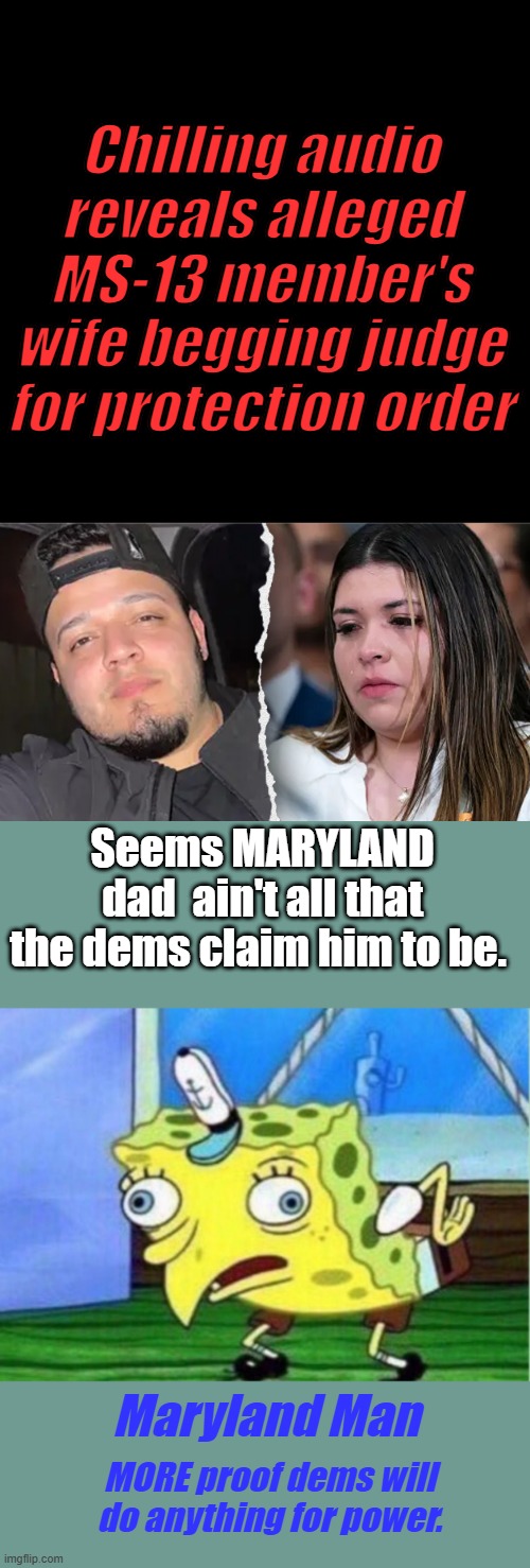Chilling audio reveals alleged MS-13 member's wife begging judge for protection order; Seems MARYLAND dad  ain't all that the dems claim him to be. Maryland Man; MORE proof dems will do anything for power. | image tagged in memes,mocking spongebob | made w/ Imgflip meme maker