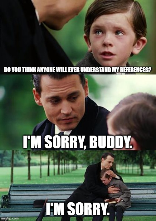 References Nobody Gets :< | DO YOU THINK ANYONE WILL EVER UNDERSTAND MY REFERENCES? I'M SORRY, BUDDY. I'M SORRY. | image tagged in memes | made w/ Imgflip meme maker