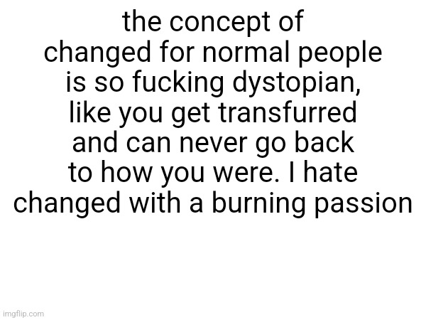the concept of changed for normal people is so fucking dystopian, like you get transfurred and can never go back to how you were. I hate changed with a burning passion | made w/ Imgflip meme maker