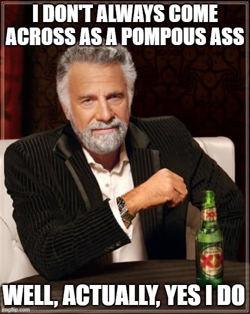 The Most Interesting Man In The World | I DON'T ALWAYS COME ACROSS AS A POMPOUS ASS; WELL, ACTUALLY, YES I DO | image tagged in memes,the most interesting man in the world,pompous | made w/ Imgflip meme maker