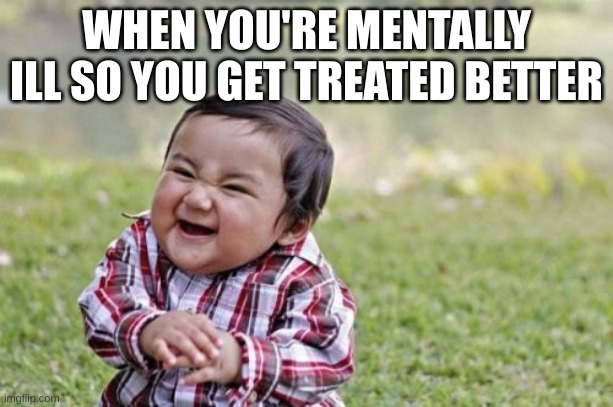 like bro me fr | WHEN YOU'RE MENTALLY ILL SO YOU GET TREATED BETTER | image tagged in memes,evil toddler | made w/ Imgflip meme maker