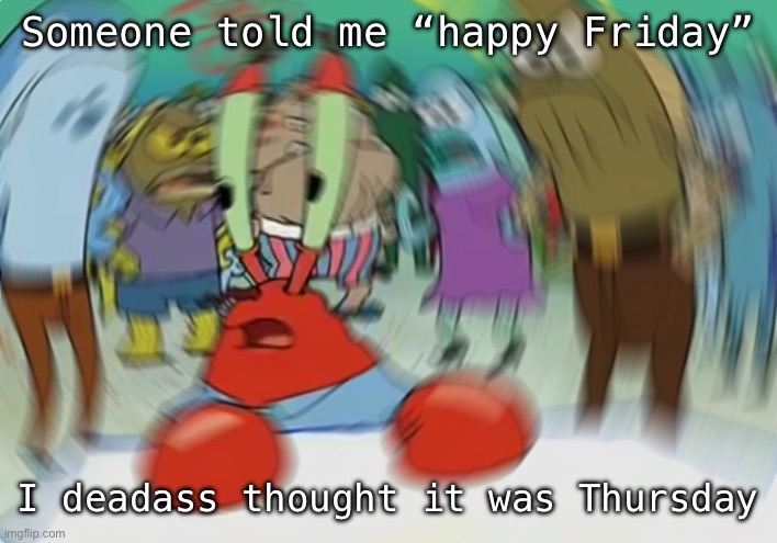 Shit feels like fever dream | Someone told me “happy Friday”; I deadass thought it was Thursday | image tagged in memes,mr krabs blur meme | made w/ Imgflip meme maker