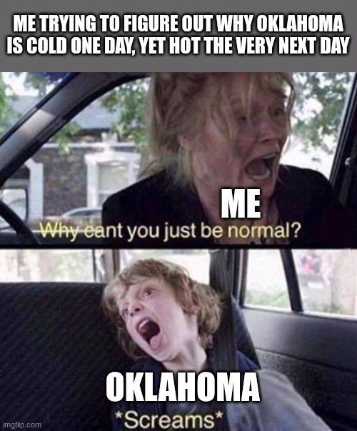 Why Can't You Just Be Normal | ME TRYING TO FIGURE OUT WHY OKLAHOMA IS COLD ONE DAY, YET HOT THE VERY NEXT DAY; ME; OKLAHOMA | image tagged in why can't you just be normal | made w/ Imgflip meme maker