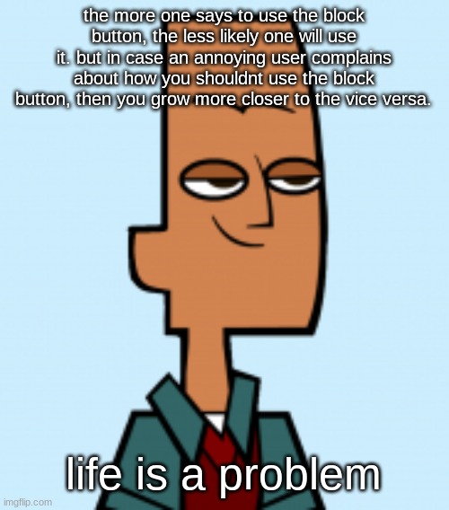 noah | the more one says to use the block button, the less likely one will use it. but in case an annoying user complains about how you shouldnt use the block button, then you grow more closer to the vice versa. life is a problem | image tagged in noah | made w/ Imgflip meme maker